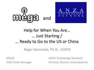 andHelp for When You Are…… Just Starting /… Ready to Go to the US or ChinaRoger Kermode, Ph.D., GAICDMEGA								ANZA Technology NerworkNSW State Manager				Director, Busines Development