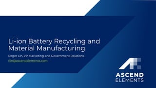 Li-ion Battery Recycling and
Material Manufacturing
Roger Lin, VP Marketing and Government Relations
rlin@ascendelements.com
 