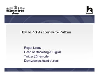 How To Pick An Ecommerce Platform

Roger Lopez
Head of Marketing & Digital
Twitter @inemode
Domyownpestcontrol.com

 