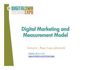 Digital Marketing and
Measurement Model
Instructor | Roger Lopez @inemode
Twitter: @inemode
www.linkedin.com/in/iamroger

 