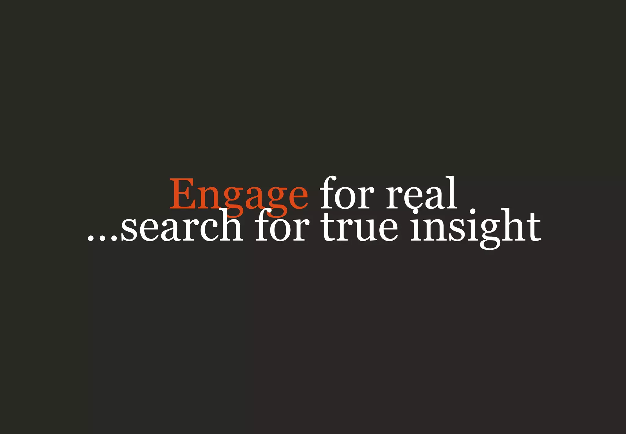 Engage for real
…search for true insight
 