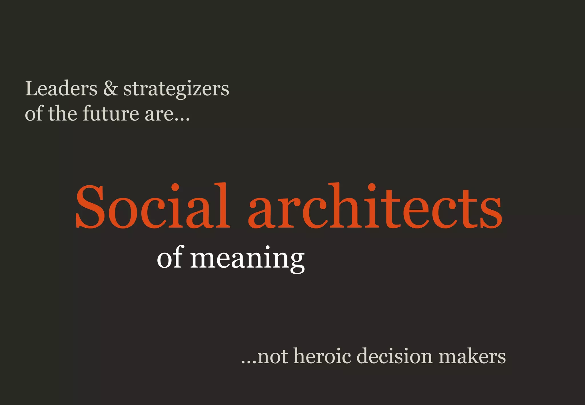 Leaders & strategizers
of the future are…
Social architects
of meaning
…not heroic decision makers
 