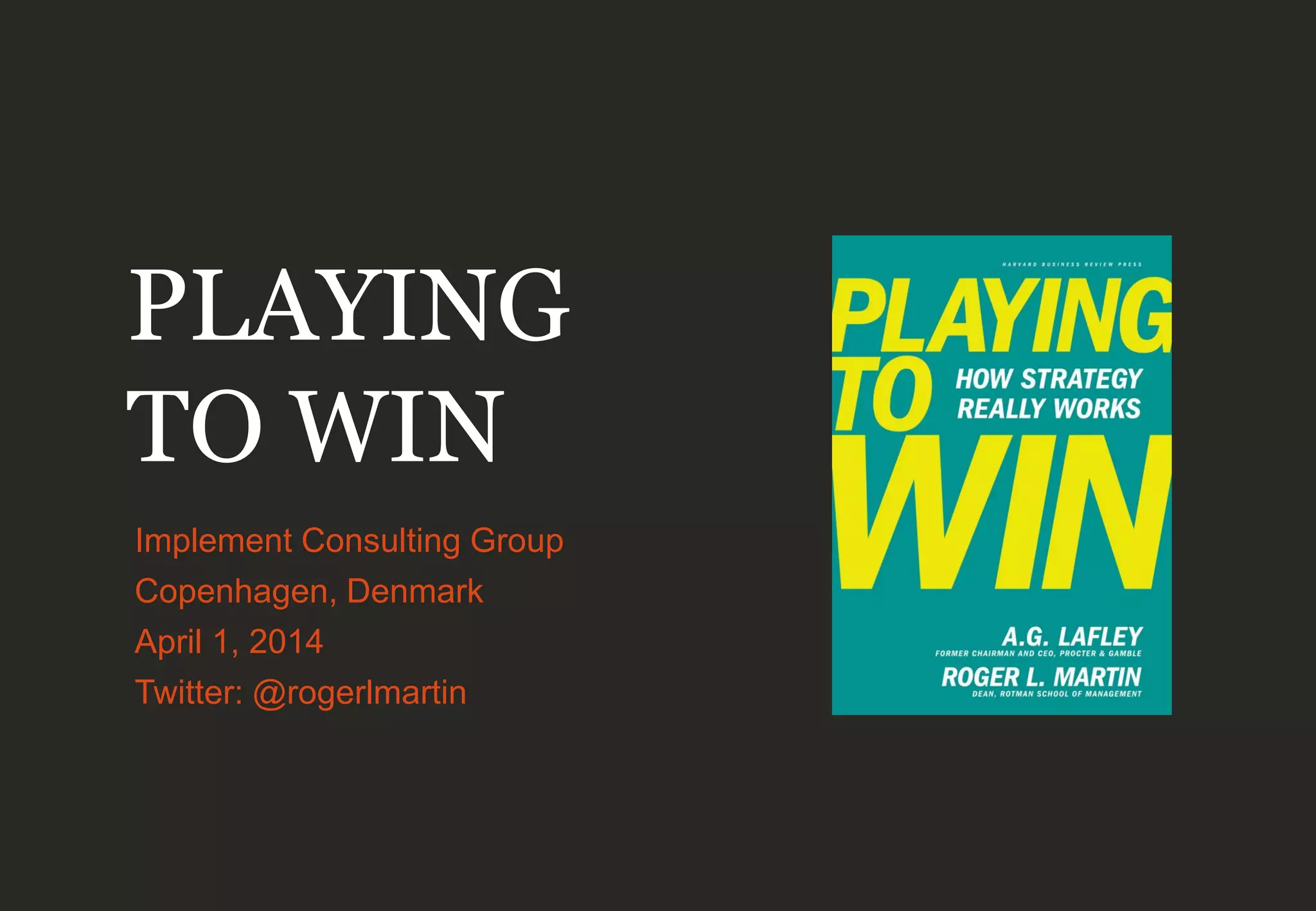 PLAYING
TO WIN
Implement Consulting Group
Copenhagen, Denmark
April 1, 2014
Twitter: @rogerlmartin
 