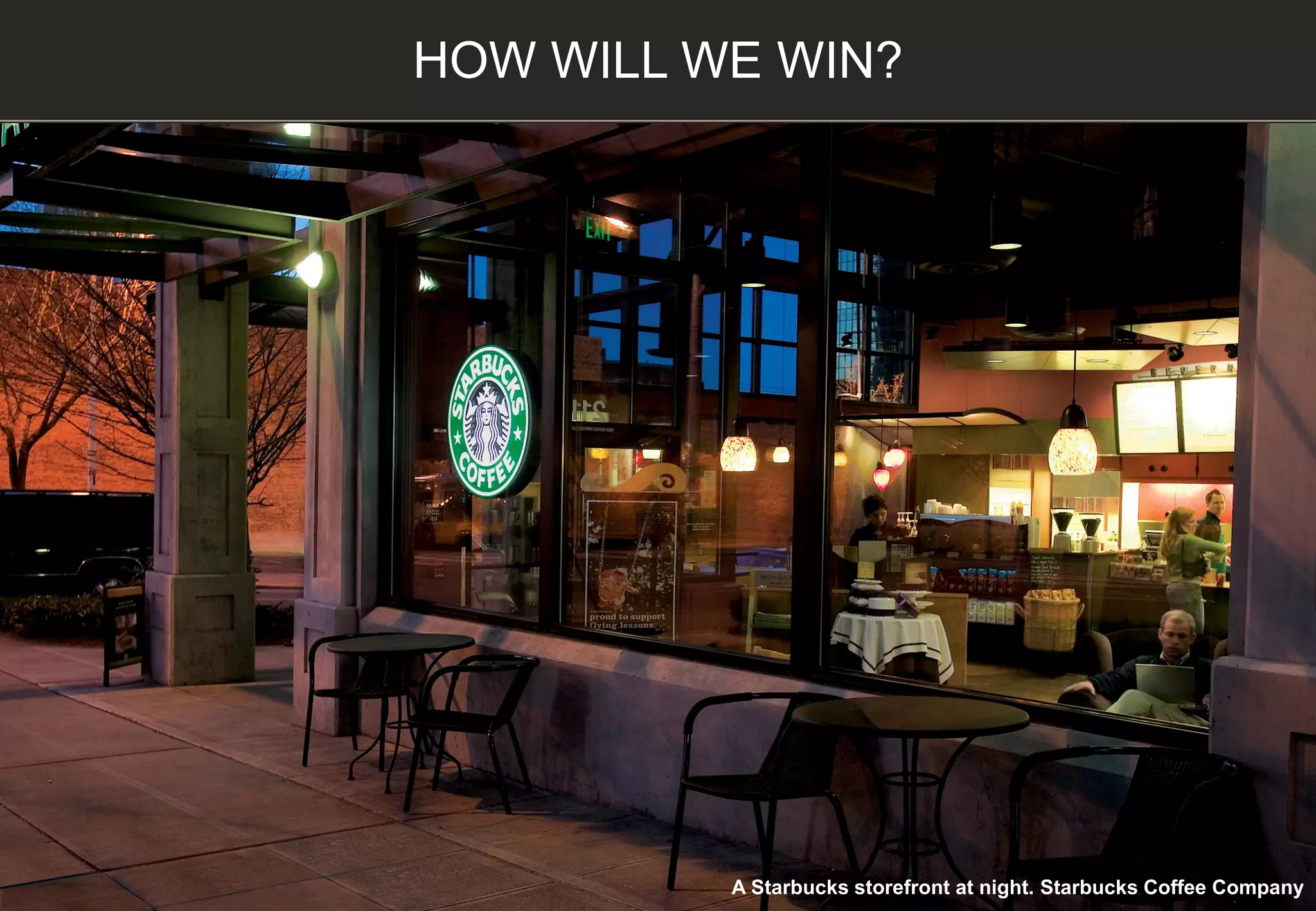 HOW WILL WE WIN?
A Starbucks storefront at night. Starbucks Coffee Company
 