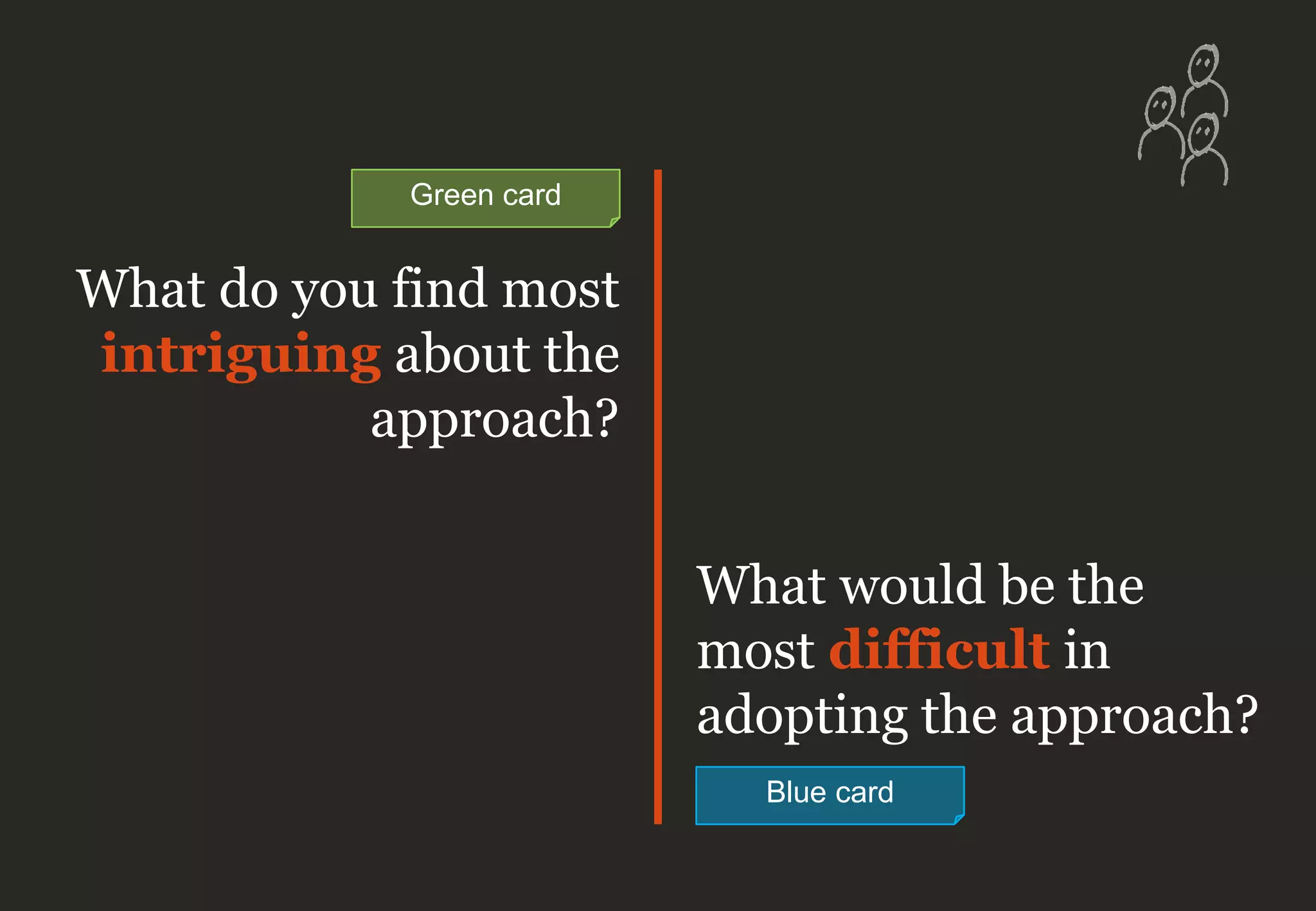 What do you find most
intriguing about the
approach?
What would be the
most difficult in
adopting the approach?
Blue card
Green card
 