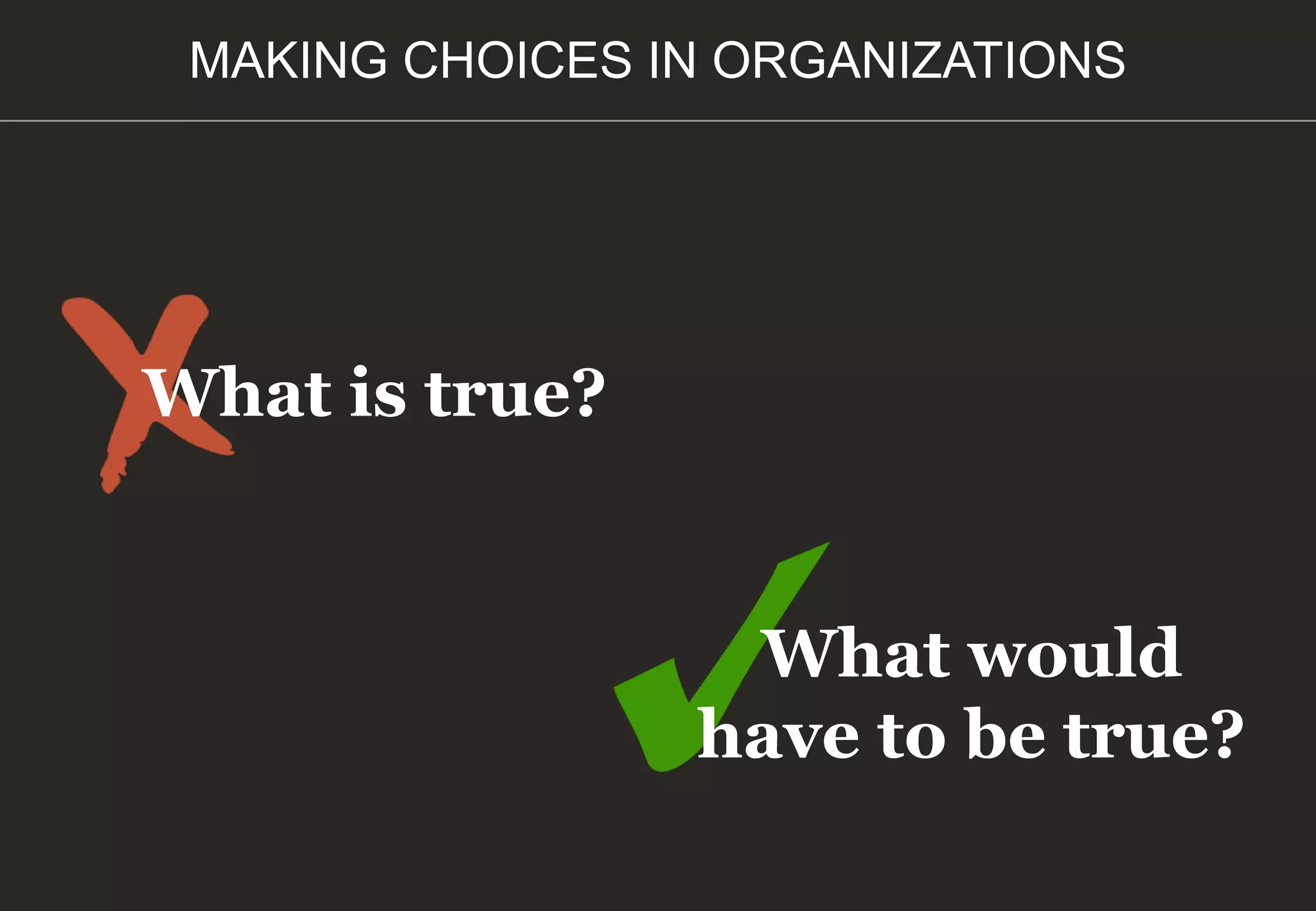 What is true?
What would
have to be true?
MAKING CHOICES IN ORGANIZATIONS
 