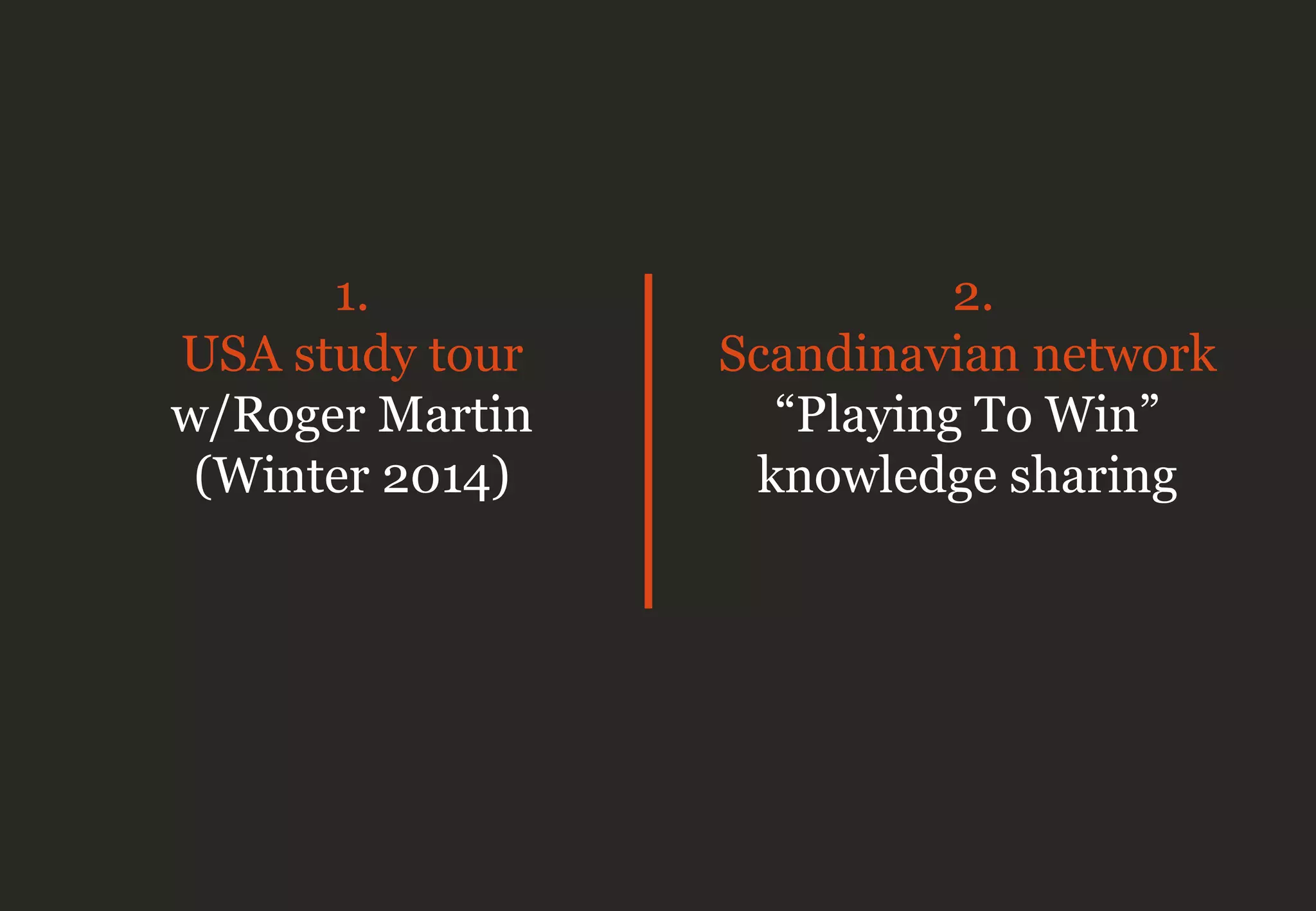 2.
Scandinavian network
“Playing To Win”
knowledge sharing
1.
USA study tour
w/Roger Martin
(Winter 2014)
 