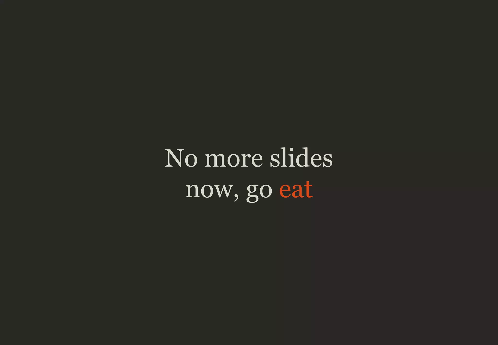 No more slides
now, go eat
 