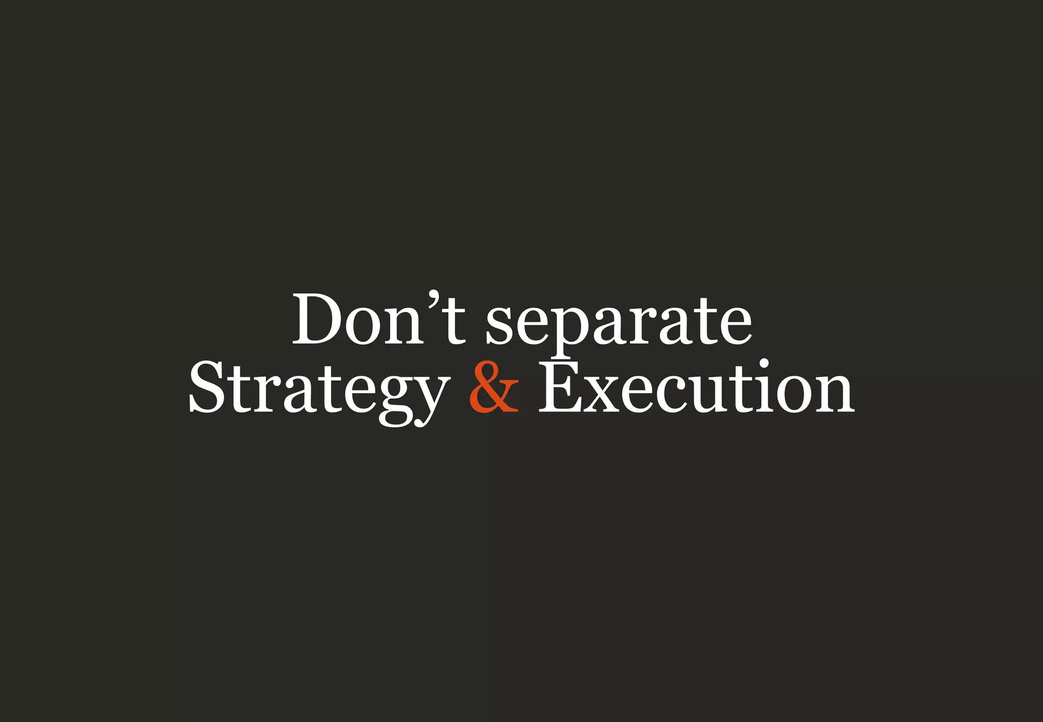 Don’t separate
Strategy & Execution
 