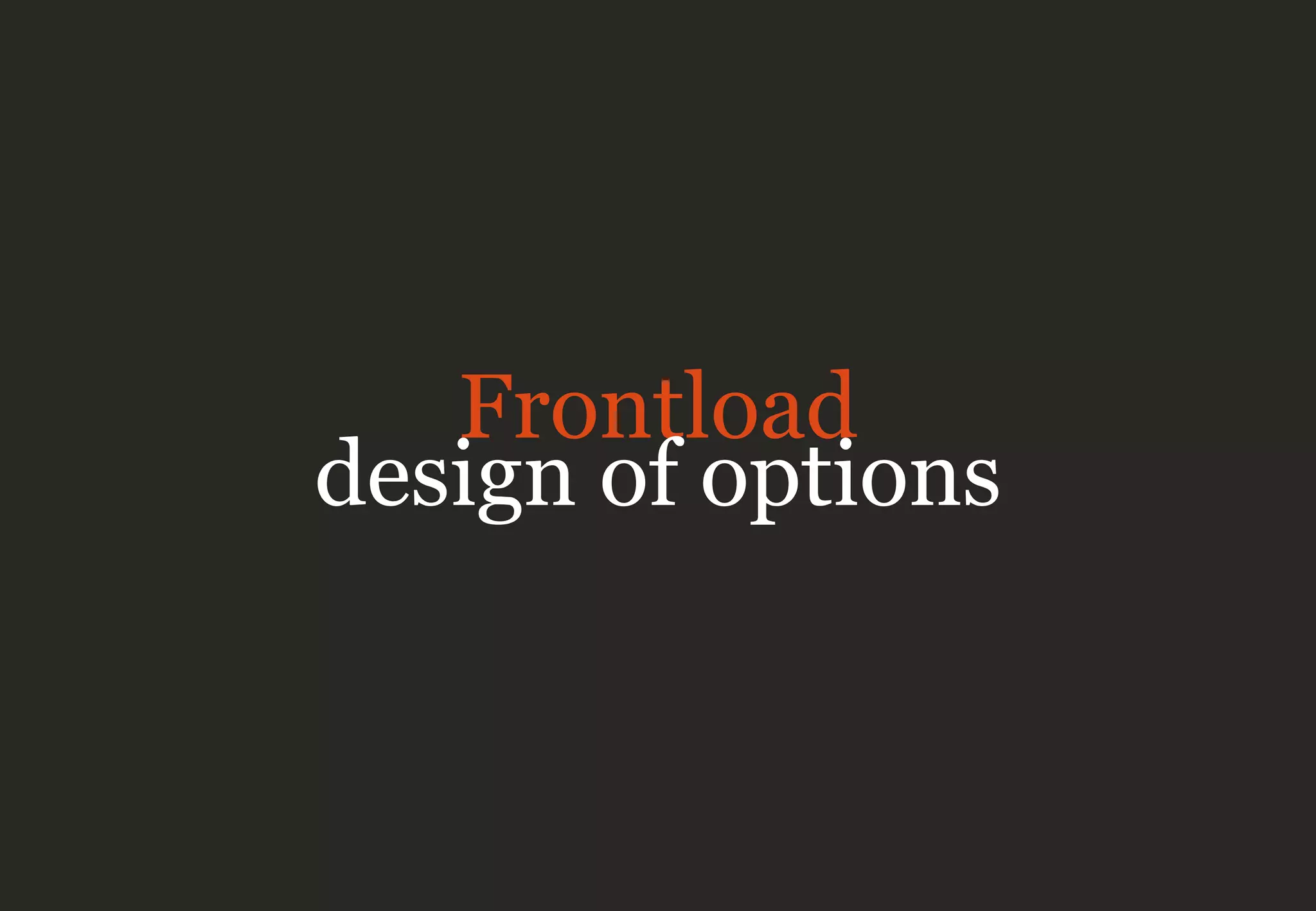 Frontload
design of options
 