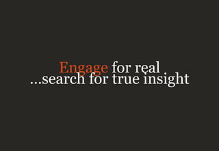 Engage for real
…search for true insight
 