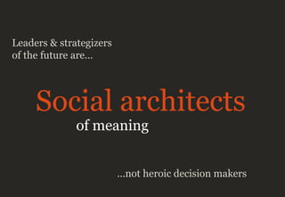 Leaders & strategizers
of the future are…
Social architects
of meaning
…not heroic decision makers
 