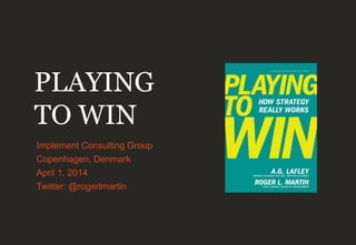PLAYING
TO WIN
Implement Consulting Group
Copenhagen, Denmark
April 1, 2014
Twitter: @rogerlmartin
 
