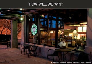 HOW WILL WE WIN?
A Starbucks storefront at night. Starbucks Coffee Company
 