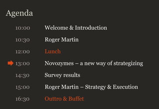 Agenda
10:00 Welcome & Introduction
10:30 Roger Martin
12:00 Lunch
13:00 Novozymes – a new way of strategizing
14:30 Survey results
16:30 Outtro & Buffet
15:00 Roger Martin – Strategy & Execution
 