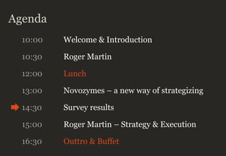 Agenda
10:00 Welcome & Introduction
10:30 Roger Martin
12:00 Lunch
13:00 Novozymes – a new way of strategizing
14:30 Survey results
16:30 Outtro & Buffet
15:00 Roger Martin – Strategy & Execution
 
