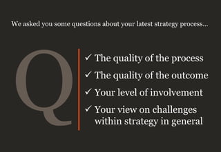  The quality of the process
 The quality of the outcome
 Your level of involvement
 Your view on challenges
within strategy in general
We asked you some questions about your latest strategy process…
 