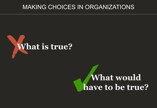 What is true?
What would
have to be true?
MAKING CHOICES IN ORGANIZATIONS
 