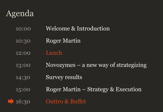 Agenda
10:00 Welcome & Introduction
10:30 Roger Martin
12:00 Lunch
13:00 Novozymes – a new way of strategizing
14:30 Survey results
16:30 Outtro & Buffet
15:00 Roger Martin – Strategy & Execution
 