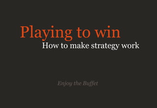 Enjoy the Buffet
Playing to win
How to make strategy work
 