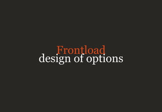 Frontload
design of options
 