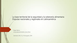 La base territorial de la seguridad y la soberanía alimentaria
Disputas nacionales y regionales en Latinoamérica
Roger Merino
Universidad del Pacífico (Lima, Perú)
Seminario ODS, 13 y 14 de agosto, 2019
 