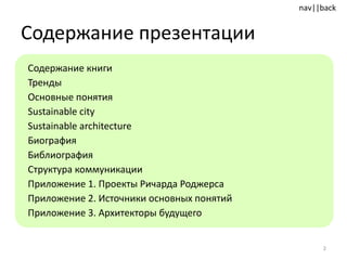 Содержание презентации Содержание книги Тренды Основные понятия Sustainable city   Sustainable architecture Биография Библиография Структура коммуникации Приложение 1. Проекты Ричарда Роджерса Приложение 2. Источники основных понятий Приложение 3. Архитекторы будущего 