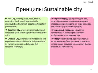 Принципы  Sustainable city A Just City , where justice, food, shelter, education, health and hope are fairly distributed and where all people participate in government; A Beautiful City , where art architecture and landscape spark the imagination and move the spirit; A Creative City , where open-mindedness and experimentation mobilise the full potential of its human resources and allows a fast response to change; Это  просто город , где правосудие, еда, кров, образование, здоровье и надежда справедливо распределены, и где все люди участвуют в управлении городом;  Это  красивый город , где искусство архитектуры и ландшафта зажигают воображение и продвигают дух;  Это  творческий город , где открытость и эксперимент мобилизуют весь потенциал человеческих ресурсов и позволяют быстро отвечать на изменения; 