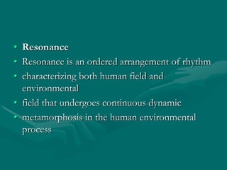 • Resonance
• Resonance is an ordered arrangement of rhythm
• characterizing both human field and
environmental
• field th...
