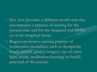 • Her view provides a different world view that
encompasses a practice of nursing for the
present time and for the imagine...