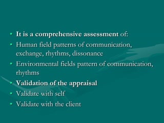 • It is a comprehensive assessment of:
• Human field patterns of communication,
exchange, rhythms, dissonance
• Environmen...