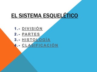 EL SISTEMA ESQUELÉTICO
1.- DIVISIÓN
2.- PARTES
3.- HISTOLOGÍA
4.- CLASIFICACIÓN
 