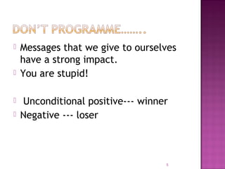  Messages that we give to ourselves
have a strong impact.
 You are stupid!
 Unconditional positive--- winner
 Negative --- loser
5
 