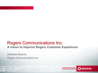 Rogers Communications Inc.
A vision to improve Rogers Customer Experience
Abhishek Sharma
Rogers Communications Inc.
 
