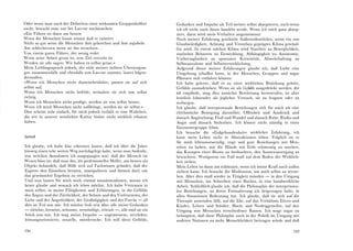 Oder wenn man nach der Definition eines wirksamen Gruppenhelfers
sucht, braucht man nur bei Lao-tsc nachzusehen:
»Ein Führer ist dann am besten
Wenn die Menschen kaum wissen daß er existiert
Nicht so gut wenn die Menschen ihm gehorchen und ihm zujubeln
Am schiechtesten wenn sie ihn verachten...
Von einem guten Führer, der wenig redet
Wenn seine Arbeit getan ist, sein Ziel erreicht ist
Werden sie alle sagen: Wir haben es selbst getan.«
Mein Lieblingsspruch jedoch, der viele meiner tiefsten Überzeugun­
gen zusammenfaßt und ebenfalls von Lao-tse stammt, lautet folgen­
dermaßen:
»Wenn ich Menschen nicht dazwischenfahre, passen sie auf sich
selbst auf,
Wenn ich Menschen nicht befehle, verhalten sie sich von selbst
richtig.
Wenn ich Menschen nicht predige, werden sie von selbst besser,
Wenn ich mich Menschen nicht aufdränge, werden sie sie selbst.«
Dies scheint sehr einfach, für mich jedoch enthält es eine Wahrheit,
die wir in unserer westlichen Kultur bisher nicht wirklich erkannt
haben.
Schluß
Ich glaube, ich habe klar erkennen lassen, daß ich über die Jahre
hinweg einen sehr weiten Weg zurückgelegt habe, wenn man bedenkt,
von welchen Annahmen ich ausgegangen war: daß der Mensch im
Wesen böse ist; daß man ihn, als professioneller Helfer, am besten als
Objekt behandelt; daß Hilfe sich auf Fachwissen gründet; daß der
Experte den Einzelnen beraten, manipulieren und formen darf: um
das gewünschte Ergebnis zu erreichen.
Und nun lassen Sie mich noch einmal zusammenfassen, woran ich
heute glaube und wonach ich leben möchte. Ich habe Vcrtraucn in
mich selbst, in meine Fähigkeiten und Erfahrungen, in die Gefühle
des Ärgers und der Zärtlichkeit, der Scham und des Verletztseins, der
Liebe und der Ängstlichkeit, der Großzügigkeit und der Furcht- all
dies ist Teil von mir. Ich möchte froh sein über alle meine Gedanken
- törichte, kreative, seltsame, vernünftige, triviale-, alle sind sie ein
Stück von mir. Ich mag meine Impulse- angemessene, verrückte,
leistungsorientierte, sexuelle, mörderische. Ich will diese Gefühle,
196
Gedanken und Impulse als Teil meiner selbst akzeptieren, auch wenn
ich oft nicht nach ihnen handeln werde. Wenn ich mich ganz akzep­
tiere, dann wird mein Verhalten angemessener.
Nach meiner Erfahrung geschieht Außerordentliches, wenn ein von
Glaubwürdigkeit, Achtung und Verstehen geprägtes Klima gcschaf�
fcn wird. In einem solchen Klima wird Starrheit zu Beweglichkeit,
statisches Beharren zu Entwicklung, Abhängigkeit zu Autonomie,
Vorhersagbarkeit zu spontaner Kreativität, Abwehrhaltung zu
Selbstannahme und Selbstverwirklichung.
Aufgrund dieser meiner Erfahrungen glaube ich, daß Liebe eine
Umgebung schaffen kann, in der Menschen, Gruppen und sogar
Pflanzen sich entfalten können.
Ich habe gelernt, daß es zu einer wirklichen Beziehung gehört,
Gefühle auszudrücken. Wenn sie als G�Jiihle ausgedrückt werden, die
ich empfinde, mag dies zunächst Bestürzung hervorrulen, ist aber
letztlich lohnender als jeglicher Versuch, sie zu leugnen oder zu
verbergen.
Ich glaube, daß intcrpersonale Beziehungen sich für mich als eine
rhythmische Bewegung darstellen: Offenheit und Ausdruck und
danach Angleichung; Fluß und Wandel und danach Ruhe; Risiko und
Angst und danach Sicherheit. Ich könnte nicht ständig in einer
Encountergruppe leben.
Ich brauche die »Erdgebundenheit« wirklicher Erfahrung, ich
kann mein Leben nicht in Abstraktionen leben. Folglich ist es
für mich lebensnotwendig, enge und gute Beziehungen mit l'vlcn­
schcn zu haben, mir die Hände mit Erde schmutzig zu machen,
das Knospen einer Blume zu beobachten, den Sonnenuntergang zu
betrachten. Wenigstens ein Fuß muß auf dem Boden der Wirklich­
keit stehen.
Mein Leben ist dann am schönsten, wenn ich meine Kraft nach außen
richten kann. Ich brauche die Meditation, um mich selbst zu verste­
hen. Aber dies muß wieder in Tätigkeit münden- in den Umgang
mit Menschen, ins Schreiben eines Buches, in eine handwerkliche
Arbeit. Schließlich glaube ich, daß die Philosophie der interpersona­
len Beziehungen, zu deren Formulierung ich beigetragen habe, in
allen Situationen Bedeutung hat. Ich glaube, daß sie sich auf die
Therapie anwenden läßt, auf die Ehe, auf das Verhältnis Eltern und
Kinder, Lehrer und Schüler, Hoch- und Niedriggcstcllte, auf den
Umgang von l'vlcnschen verschiedener Rassen. Ich wage sogar zu
behaupten, daß diese Philosphie auch in der Politik im Umgang mit
anderen Nationen zu mehr l'vicnschlichkcit beitragen würde und daß
197
 