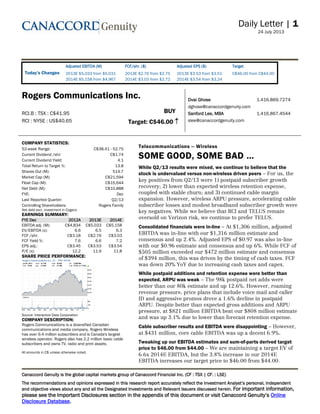 Daily Letter | 1
24 July 2013______
Canaccord Genuity is the global capital markets group of Canaccord Financial Inc. (CF : TSX | CF. : LSE)
The recommendations and opinions expressed in this research report
and objective views about any and all the Designated Investments and Relevant Issuers discussed herein. For important information,
Online
Disclosure Database.
Changes
Adjusted EBITDA (M) FCF/shr. ($) Adjusted EPS ($) Target
2013E $5,033 from $5,031
2014E $5,158 from $4,967
2013E $2.76 from $2.75
2014E $3.03 from $2.72
2013E $3.53 from $3.51
2014E $3.54 from $3.24
C$46.00 from C$44.00
Rogers Communications Inc. Dvai Ghose 1.416.869.7274
dghose@canaccordgenuity.com
Sanford Lee, MBA 1.416.867.4544
slee@canaccordgenuity.com
RCI.B : TSX : C$41.95
RCI : NYSE : US$40.65
BUY
Target: C$46.00
COMPANY STATISTICS:
52-week Range: C$38.41 - 52.75
Current Dividend /shr: C$1.74
Current Dividend Yield: 4.1
Total Return to Target %: 13.8
Shares Out (M): 514.7
Market Cap (M): C$21,594
Float Cap (M): C$15,644
Net Debt (M): C$10,888
FYE: Dec
Last Reported Quarter: Q2/13
Controlling Shareholders: Rogers Family
Net debt excl. investment in Cogeco
EARNINGS SUMMARY:
FYE Dec 2012A 2013E 2014E
EBITDA adj. (M): C$4,834 C$5,033 C$5,158
EV/EBITDA (x): 6.6 6.5 6.3
FCF /shr: C$3.18 C$2.76 C$3.03
FCF Yield %: 7.6 6.6 7.2
EPS adj.: C$3.45 C$3.53 C$3.54
P/E (x): 12.2 11.9 11.8
SHARE PRICE PERFORMANCE:
  
Source: Interactive Data Corporation
COMPANY DESCRIPTION:
Rogers Communications is a diversified Canadian
communications and media company. Rogers Wireless
has over 9.4 million subscribers and is Canada's largest
wireless operator. Rogers also has 2.2 million basic cable
subscribers and owns TV, radio and print assets.
All amounts in C$ unless otherwise noted.
Telecommunications -- Wireless
SOME GOOD, SOME BAD
While Q2/13 results were mixed, we continue to believe that the
stock is undervalued versus non-wireless driven peers For us, the
key positives from Q2/13 were 1) postpaid subscriber growth
recovery;; 2) lower than expected wireless retention expense,
coupled with stable churn;; and 3) continued cable margin
expansion. However, wireless ARPU pressure, accelerating cable
subscriber losses and modest broadband subscriber growth were
key negatives. While we believe that RCI and TELUS remain
oversold on Verizon risk, we continue to prefer TELUS.
Consolidated financials were in-line At $1,306 million, adjusted
EBITDA was in-­line with our $1,316 million estimate and
consensus and up 2.4%. Adjusted EPS of $0.97 was also in-­line
with our $0.96 estimate and consensus and up 6%. While FCF of
$505 million exceeded our $472 million estimate and consensus
of $394 million, this was driven by the timing of cash taxes. FCF
was down 20% YoY due to increasing cash taxes and capex.
While postpaid additions and retention expense were better than
expected, ARPU was weak The 98k postpaid net adds were
better than our 80k estimate and up 12.6%. However, roaming
revenue pressure, price plans that include voice mail and caller
ID and aggressive promos drove a 1.6% decline in postpaid
ARPU. Despite better than expected gross additions and ARPU
pressure, at $821 million EBITDA beat our $808 million estimate
and was up 3.1% due to lower than forecast retention expense.
Cable subscriber results and EBITDA were disappointing However,
at $431 million, core cable EBITDA was up a decent 6.9%.
Tweaking up our EBITDA estimates and sum-of-parts derived target
price to $46.00 from $44.00 We are maintaining a target EV of
6.6x 2014E EBITDA, but the 3.8% increase in our 2014E
EBITDA increases our target price to $46.00 from $44.00.
 