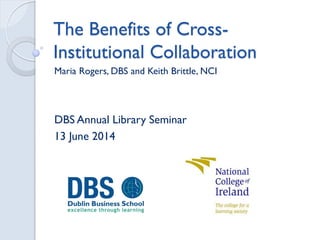 The Benefits of Cross-
Institutional Collaboration
Maria Rogers, DBS and Keith Brittle, NCI
DBS Annual Library Seminar
13 June 2014
 