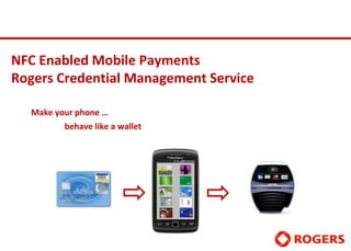 NFC Enabled Mobile Payments
Rogers Credential Management Service

  Make your phone …
         behave like a wallet
 