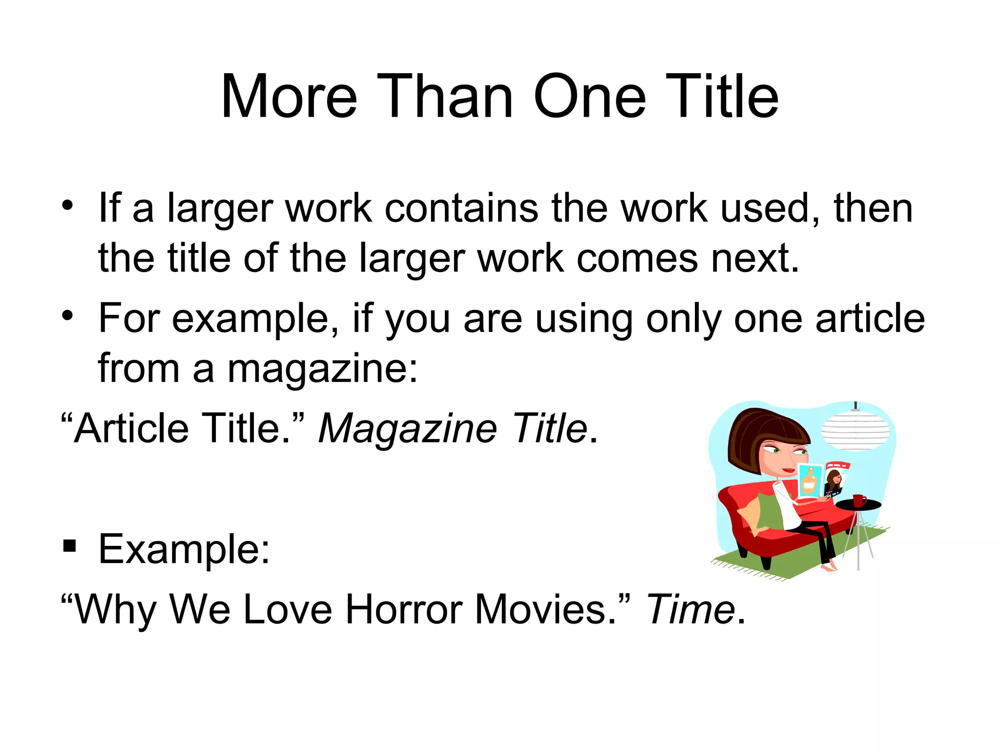 More Than One Title If a larger work contains the work used, then the title of the larger work comes next. For example, if you are using only one article from a magazine: “ Article Title.”  Magazine Title . Example: “ Why We Love Horror Movies.”  Time . 