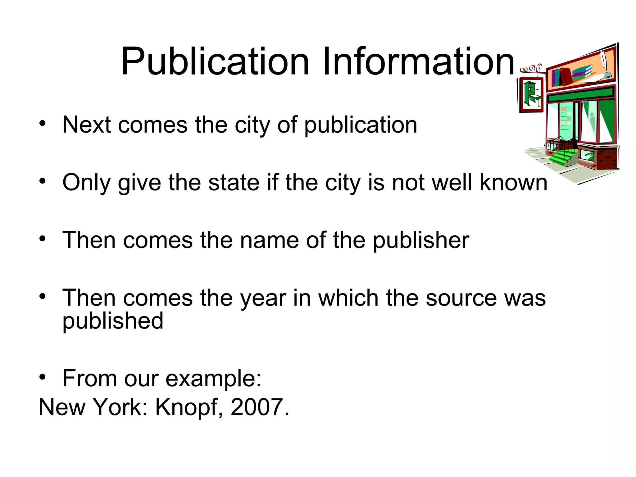 Publication Information Next comes the city of publication Only give the state if the city is not well known Then comes the name of the publisher Then comes the year in which the source was published From our example: New York: Knopf, 2007. 