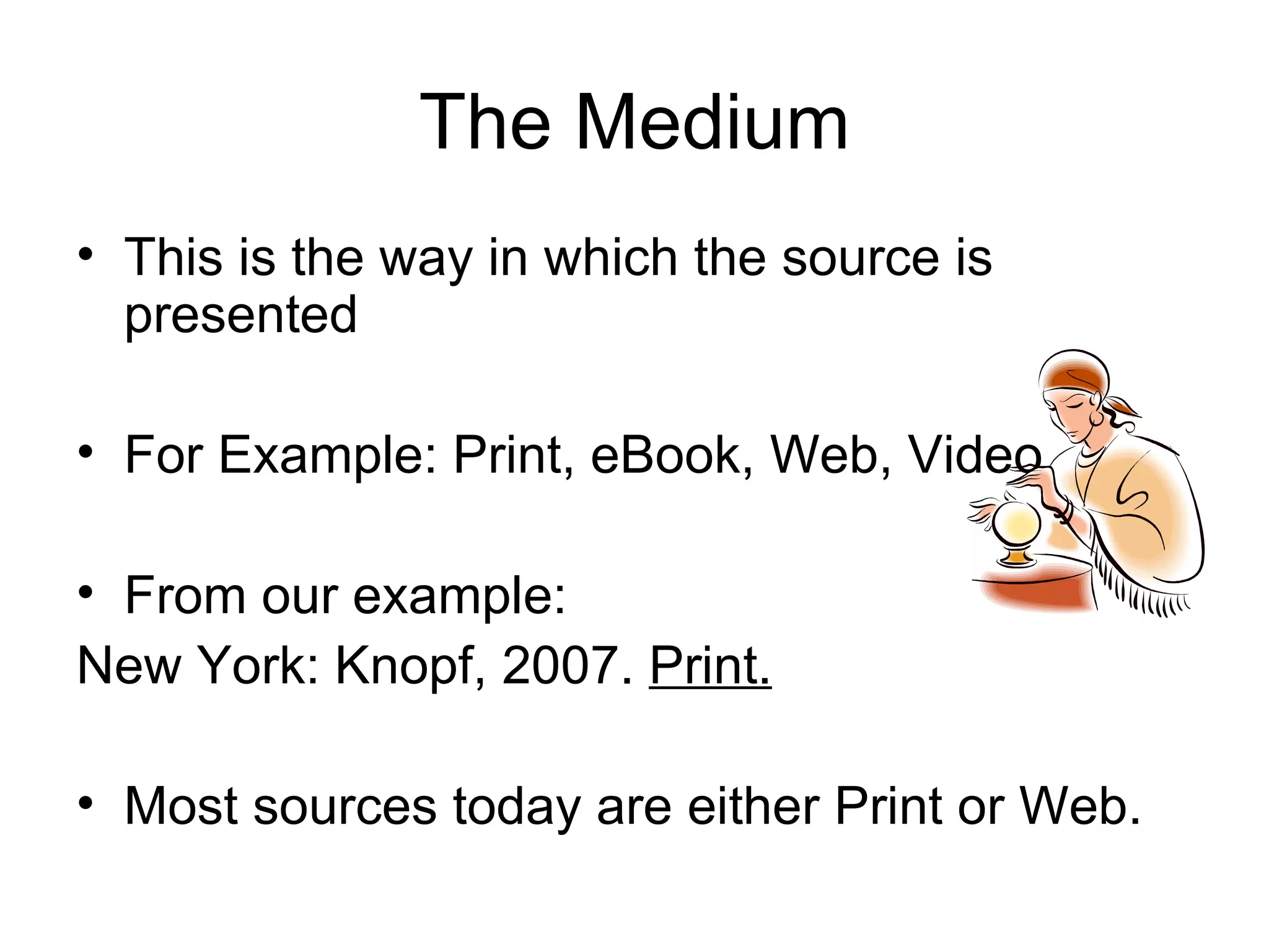 The Medium This is the way in which the source is presented For Example: Print, eBook, Web, Video From our example: New York: Knopf, 2007.  Print. Most sources today are either Print or Web. 