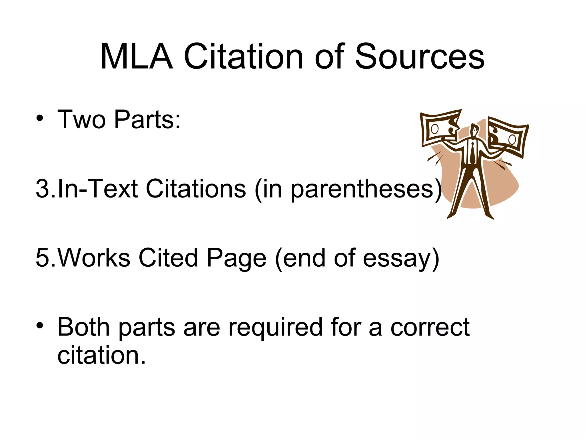 MLA Citation of Sources Two Parts: In-Text Citations (in parentheses) Works Cited Page (end of essay) Both parts are required for a correct citation. 