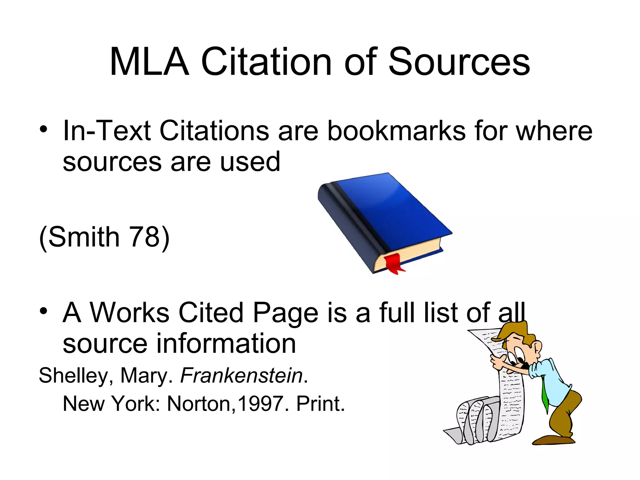 MLA Citation of Sources In-Text Citations are bookmarks for where sources are used (Smith 78) A Works Cited Page is a full list of all source information Shelley, Mary.  Frankenstein .  New York: Norton,1997. Print. 