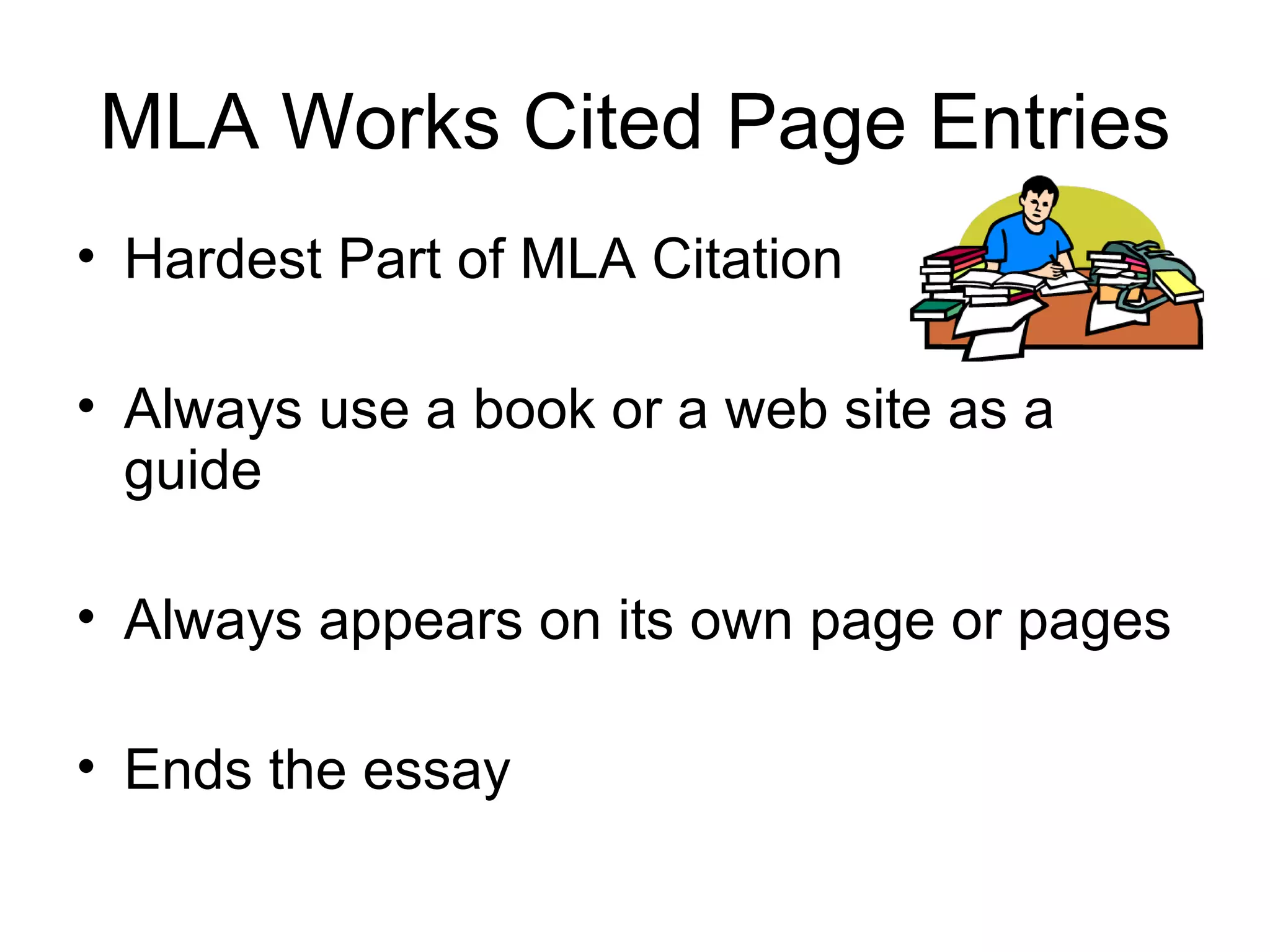 MLA Works Cited Page Entries Hardest Part of MLA Citation Always use a book or a web site as a guide Always appears on its own page or pages Ends the essay 