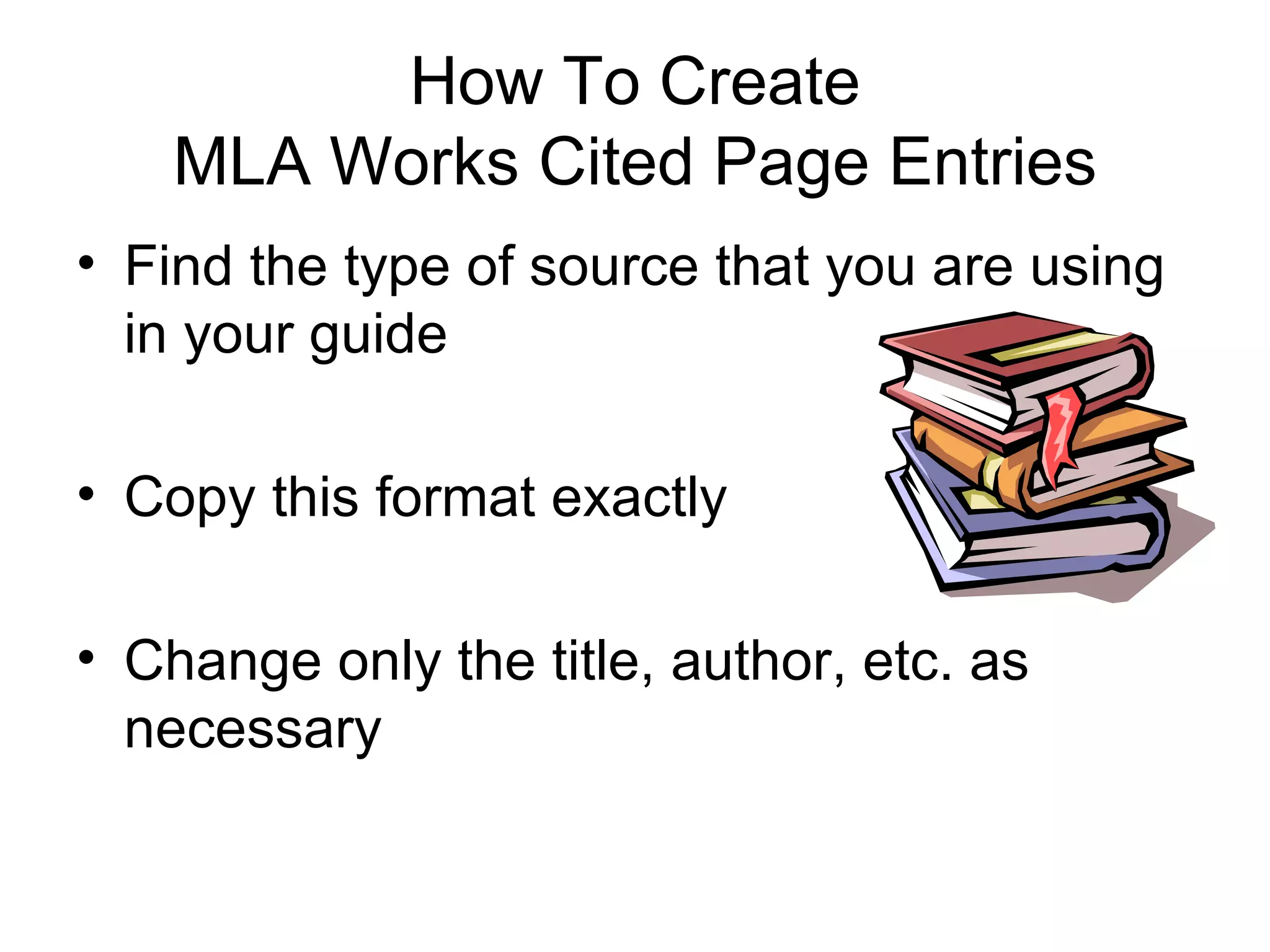 How To Create MLA Works Cited Page Entries Find the type of source that you are using in your guide Copy this format exactly Change only the title, author, etc. as necessary 