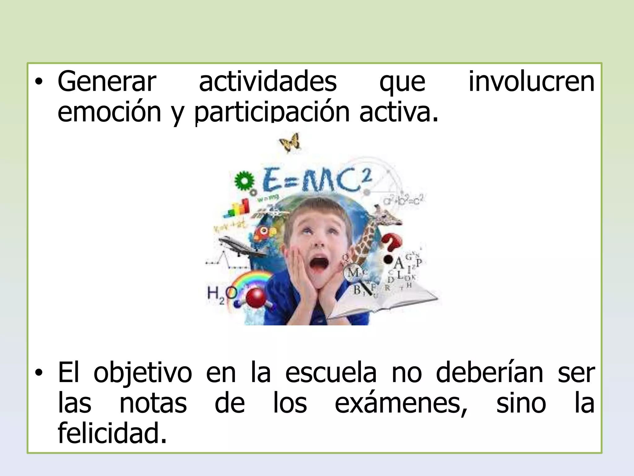 • Generar actividades que involucren
emoción y participación activa.
• El objetivo en la escuela no deberían ser
las notas de los exámenes, sino la
felicidad.
 
