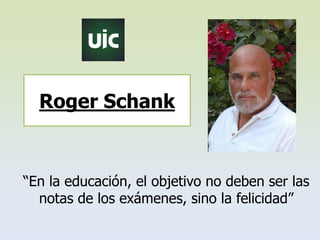 Roger Schank
“En la educación, el objetivo no deben ser las
notas de los exámenes, sino la felicidad”
 