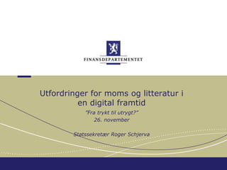 Utfordringer for moms og litteratur i en digital framtid ”Fra trykt til utrygt?” 26. november Statssekretær Roger Schjerva 