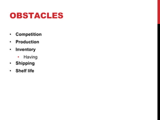 OBSTACLES
• Competition
• Production
• Inventory
• Having
• Shipping
• Shelf life
 