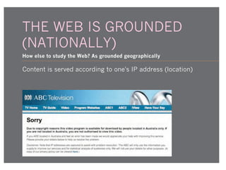 THE WEB IS GROUNDED
(NATIONALLY)
How else to study the Web? As grounded geographically

Content is served according to one's IP address (location)

 